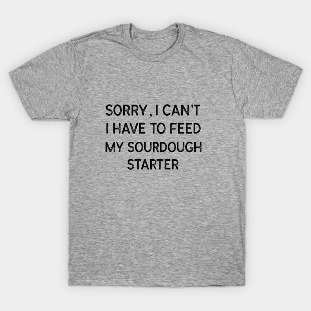 Sorry, I can't I have to feed my sourdough starter T-Shirt by CosmicCrafter
